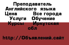  Преподаватель  Английского  языка  › Цена ­ 500 - Все города Услуги » Обучение. Курсы   . Иркутская обл.